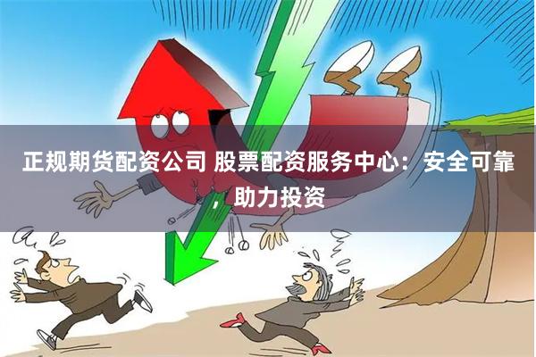 正规期货配资公司 股票配资服务中心：安全可靠，助力投资