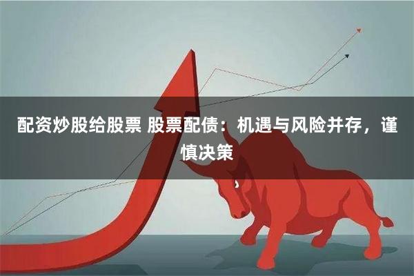 配资炒股给股票 股票配债：机遇与风险并存，谨慎决策