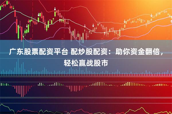 广东股票配资平台 配炒股配资：助你资金翻倍，轻松赢战股市