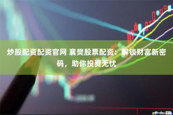 炒股配资配资官网 襄樊股票配资：解锁财富新密码，助你投资无忧