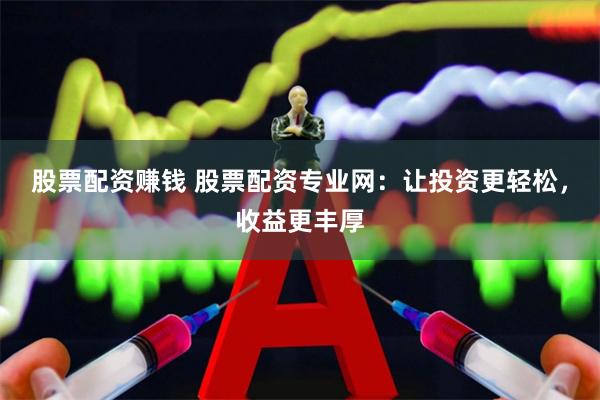 股票配资赚钱 股票配资专业网：让投资更轻松，收益更丰厚