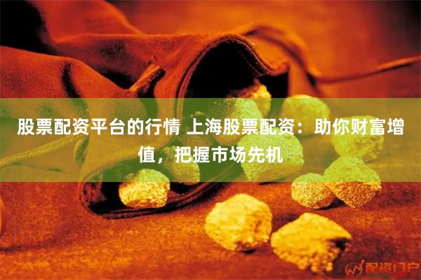 股票配资平台的行情 上海股票配资：助你财富增值，把握市场先机