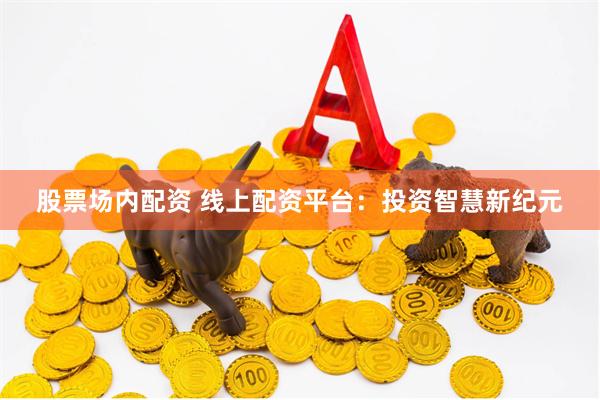 股票场内配资 线上配资平台：投资智慧新纪元