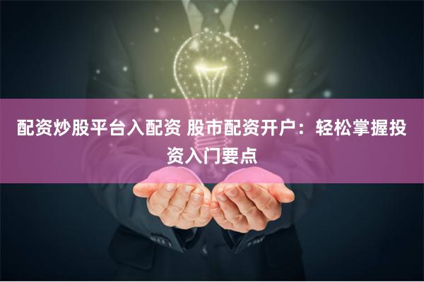 配资炒股平台入配资 股市配资开户：轻松掌握投资入门要点