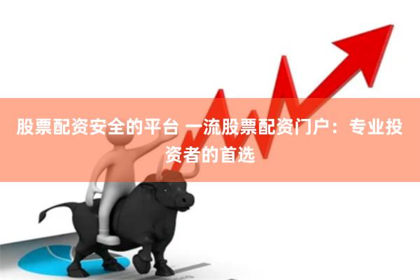 股票配资安全的平台 一流股票配资门户：专业投资者的首选