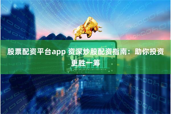 股票配资平台app 资深炒股配资指南：助你投资更胜一筹