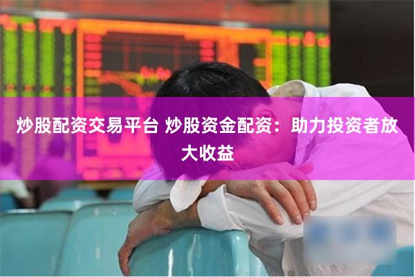 炒股配资交易平台 炒股资金配资：助力投资者放大收益
