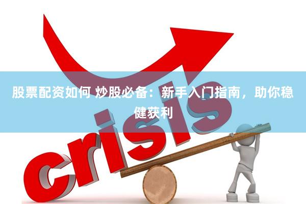 股票配资如何 炒股必备：新手入门指南，助你稳健获利