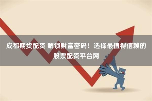 成都期货配资 解锁财富密码！选择最值得信赖的股票配资平台网