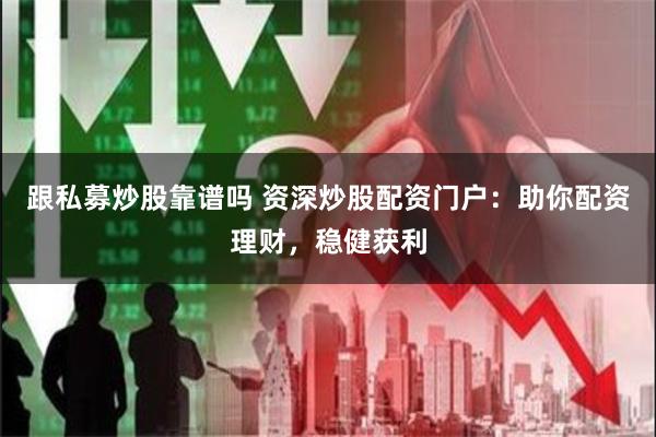 跟私募炒股靠谱吗 资深炒股配资门户：助你配资理财，稳健获利