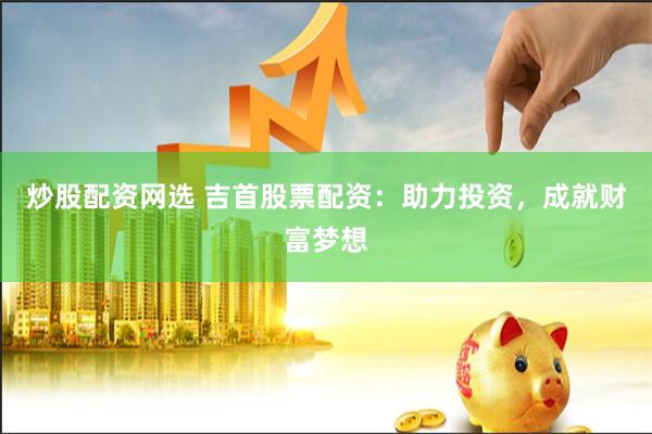炒股配资网选 吉首股票配资：助力投资，成就财富梦想
