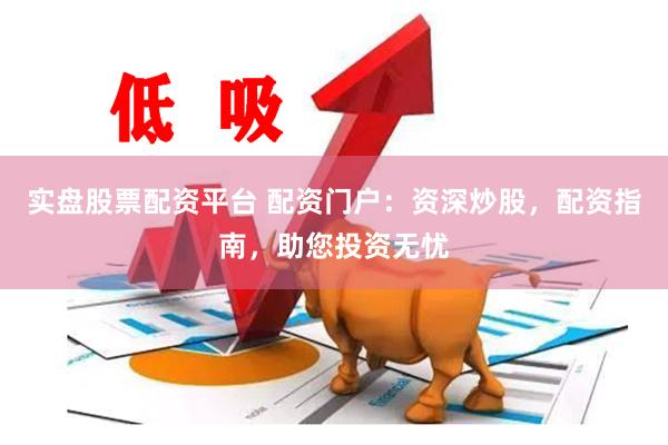 实盘股票配资平台 配资门户：资深炒股，配资指南，助您投资无忧