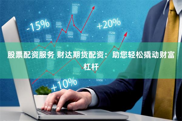 股票配资服务 财达期货配资：助您轻松撬动财富杠杆