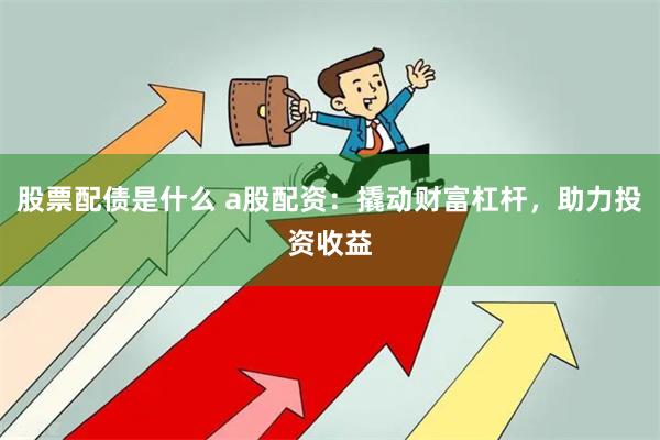 股票配债是什么 a股配资：撬动财富杠杆，助力投资收益
