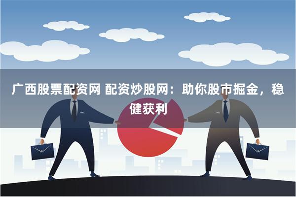 广西股票配资网 配资炒股网：助你股市掘金，稳健获利