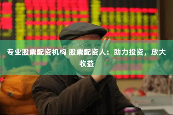 专业股票配资机构 股票配资人：助力投资，放大收益
