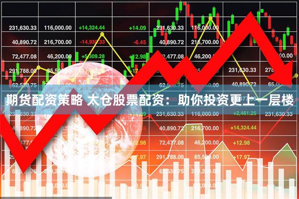 期货配资策略 太仓股票配资：助你投资更上一层楼