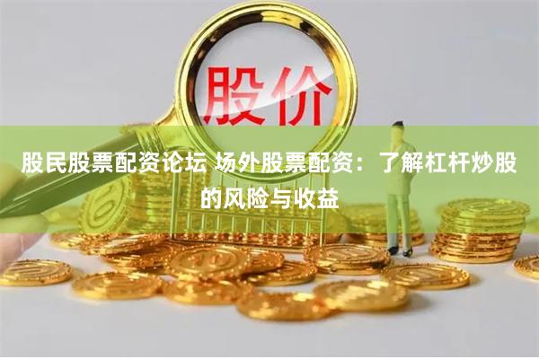 股民股票配资论坛 场外股票配资：了解杠杆炒股的风险与收益