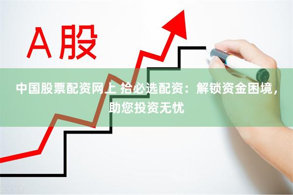 中国股票配资网上 拾必选配资：解锁资金困境，助您投资无忧