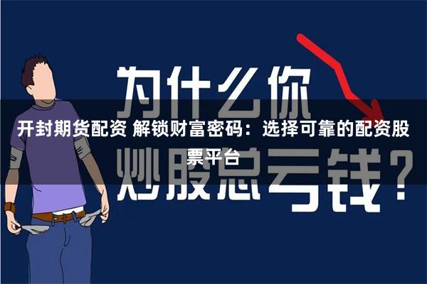 开封期货配资 解锁财富密码：选择可靠的配资股票平台