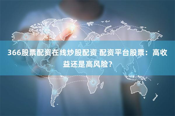 366股票配资在线炒股配资 配资平台股票：高收益还是高风险？