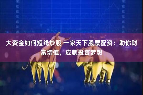大资金如何短线炒股 一家天下股票配资：助你财富增值，成就投资梦想