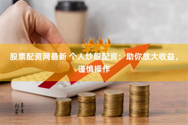 股票配资网最新 个人炒股配资：助你放大收益，谨慎操作