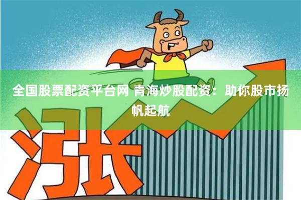 全国股票配资平台网 青海炒股配资：助你股市扬帆起航