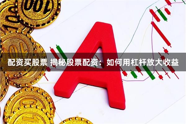 配资买股票 揭秘股票配资：如何用杠杆放大收益