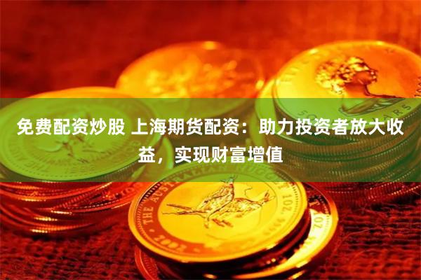 免费配资炒股 上海期货配资：助力投资者放大收益，实现财富增值