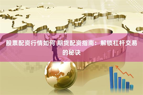 股票配资行情如何 期货配资指南：解锁杠杆交易的秘诀