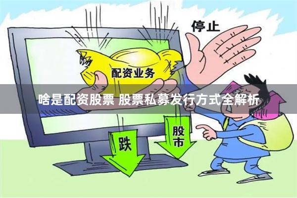 啥是配资股票 股票私募发行方式全解析