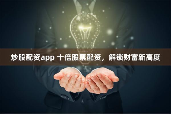 炒股配资app 十倍股票配资，解锁财富新高度