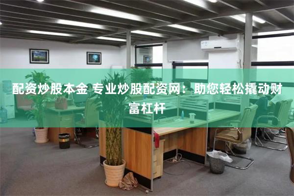 配资炒股本金 专业炒股配资网：助您轻松撬动财富杠杆