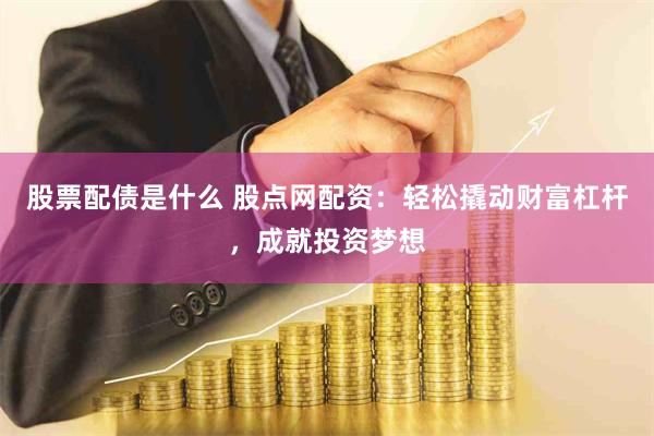 股票配债是什么 股点网配资：轻松撬动财富杠杆，成就投资梦想