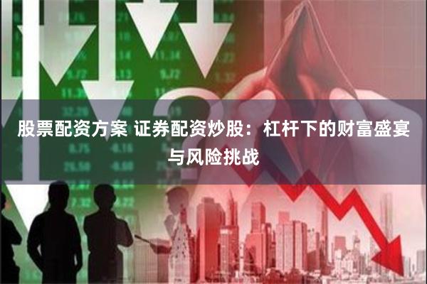 股票配资方案 证券配资炒股：杠杆下的财富盛宴与风险挑战