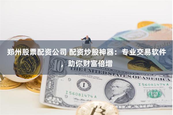 郑州股票配资公司 配资炒股神器：专业交易软件，助你财富倍增