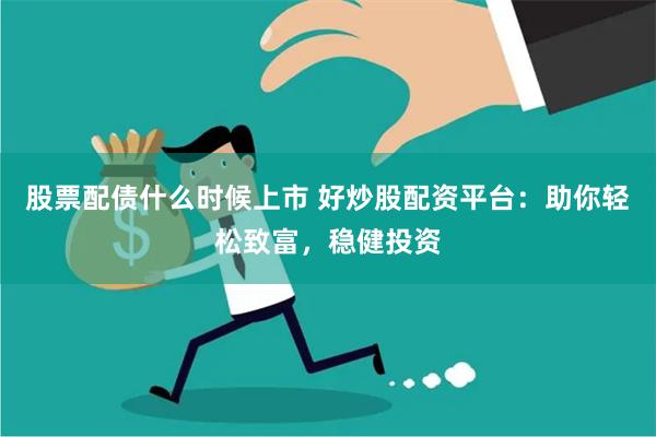股票配债什么时候上市 好炒股配资平台：助你轻松致富，稳健投资
