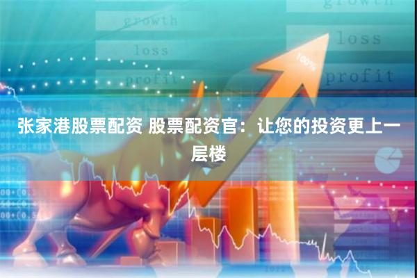 张家港股票配资 股票配资官：让您的投资更上一层楼