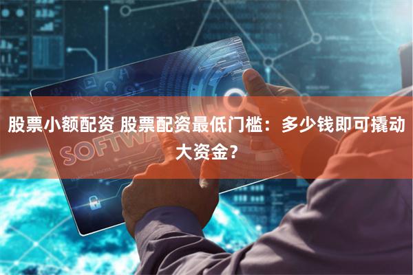 股票小额配资 股票配资最低门槛：多少钱即可撬动大资金？