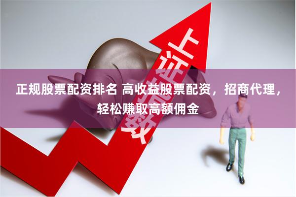 正规股票配资排名 高收益股票配资，招商代理，轻松赚取高额佣金