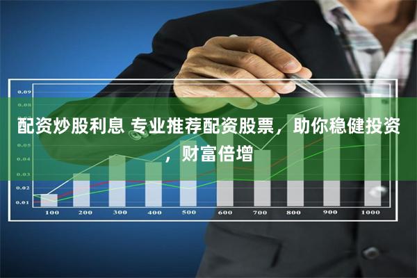 配资炒股利息 专业推荐配资股票，助你稳健投资，财富倍增