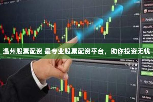 温州股票配资 最专业股票配资平台，助你投资无忧