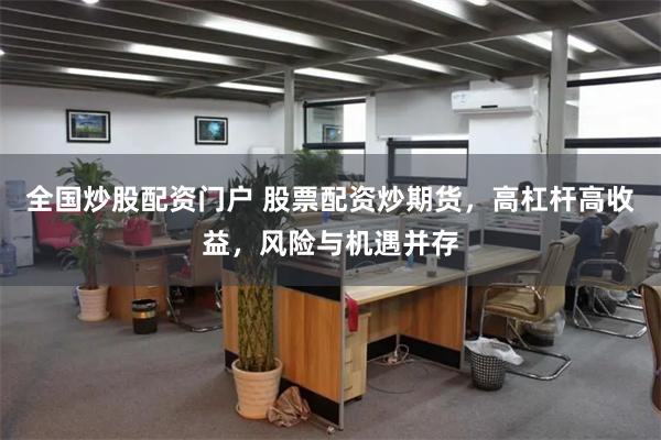 全国炒股配资门户 股票配资炒期货，高杠杆高收益，风险与机遇并存