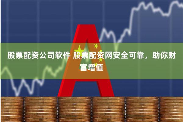 股票配资公司软件 股票配资网安全可靠，助你财富增值
