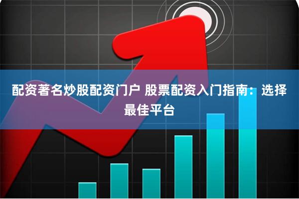配资著名炒股配资门户 股票配资入门指南：选择最佳平台