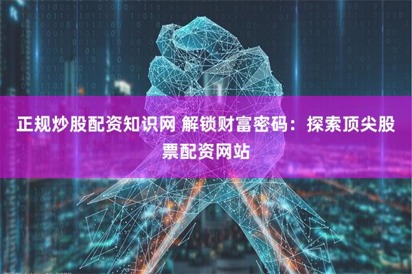 正规炒股配资知识网 解锁财富密码：探索顶尖股票配资网站