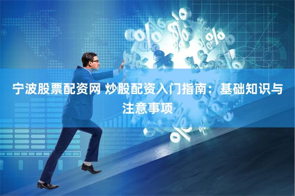 宁波股票配资网 炒股配资入门指南：基础知识与注意事项