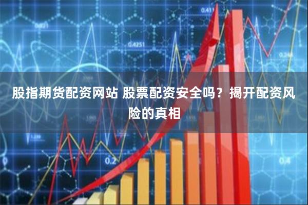 股指期货配资网站 股票配资安全吗？揭开配资风险的真相