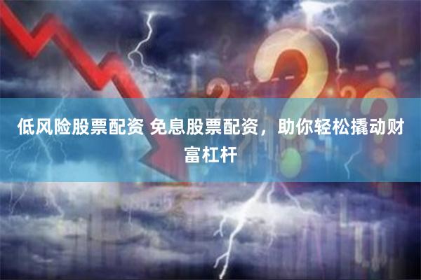 低风险股票配资 免息股票配资，助你轻松撬动财富杠杆